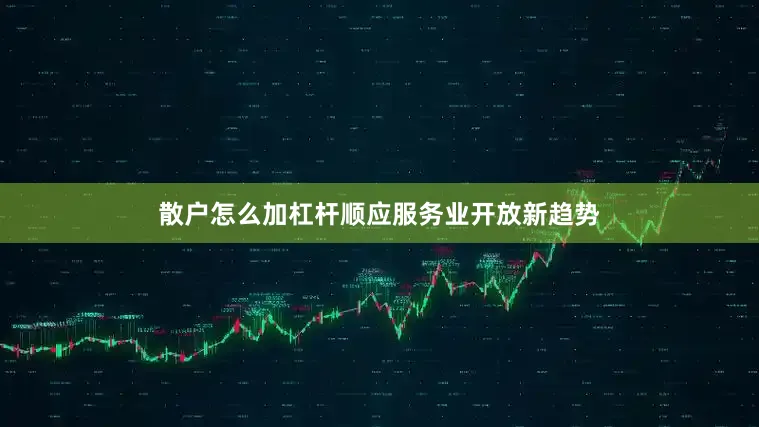 散户怎么加杠杆顺应服务业开放新趋势