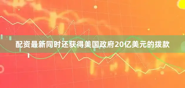 配资最新同时还获得美国政府20亿美元的拨款
