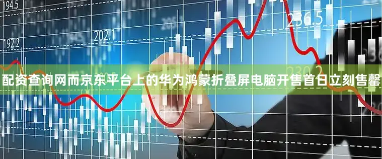 配资查询网而京东平台上的华为鸿蒙折叠屏电脑开售首日立刻售罄