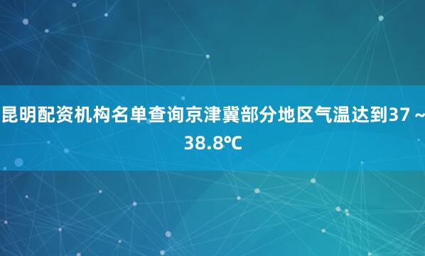 昆明配资机构名单查询京津冀部分地区气温达到37～38.8℃