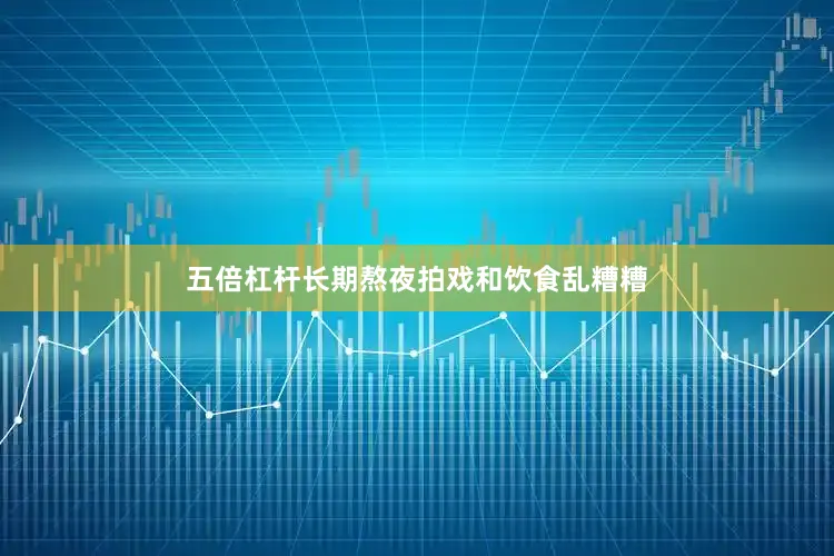 五倍杠杆长期熬夜拍戏和饮食乱糟糟
