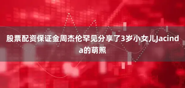 股票配资保证金周杰伦罕见分享了3岁小女儿Jacinda的萌照