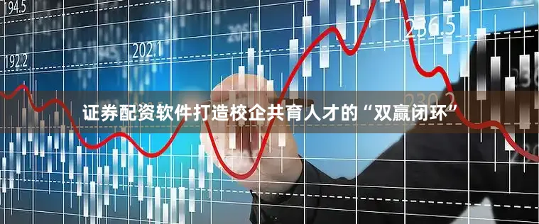 证券配资软件打造校企共育人才的“双赢闭环”