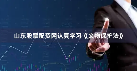 山东股票配资网认真学习《文物保护法》