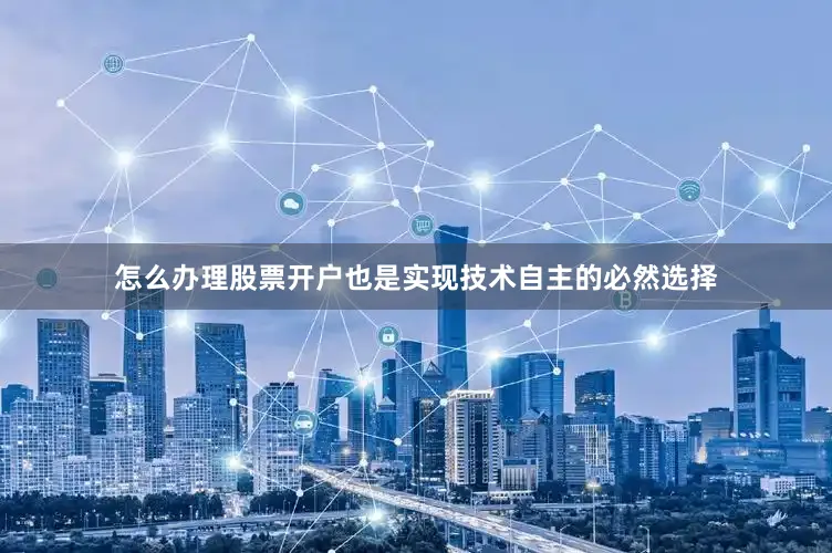 怎么办理股票开户也是实现技术自主的必然选择