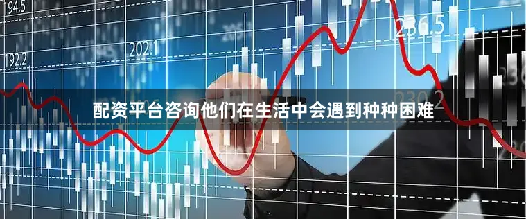 配资平台咨询他们在生活中会遇到种种困难