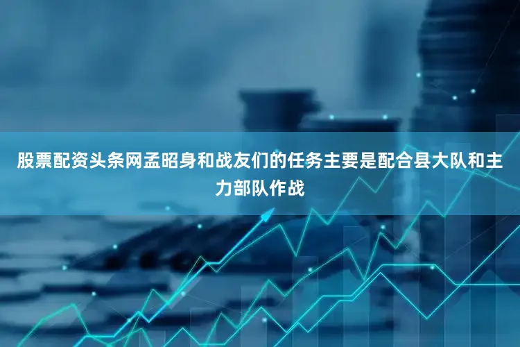 股票配资头条网孟昭身和战友们的任务主要是配合县大队和主力部队作战