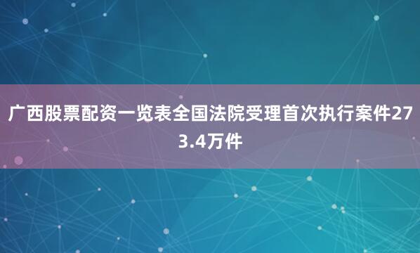 广西股票配资一览表全国法院受理首次执行案件273.4万件