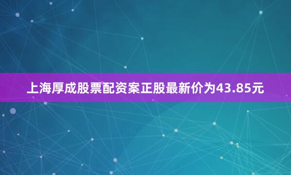上海厚成股票配资案正股最新价为43.85元