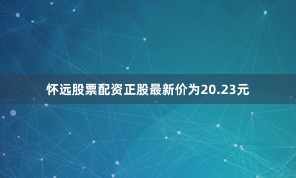 怀远股票配资正股最新价为20.23元