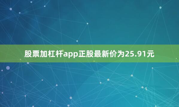 股票加杠杆app正股最新价为25.91元