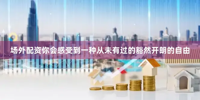 场外配资你会感受到一种从未有过的豁然开朗的自由