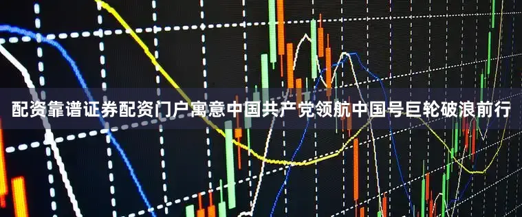 配资靠谱证券配资门户寓意中国共产党领航中国号巨轮破浪前行