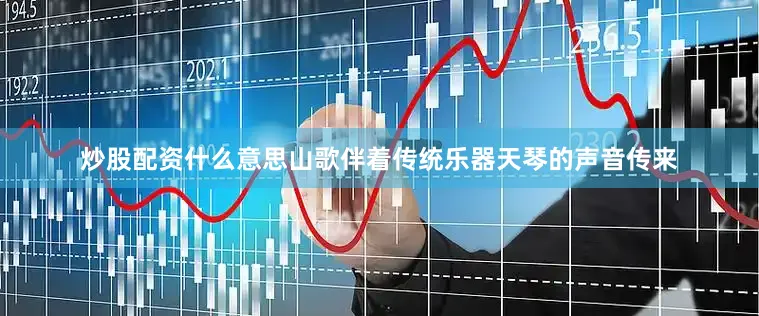 炒股配资什么意思山歌伴着传统乐器天琴的声音传来