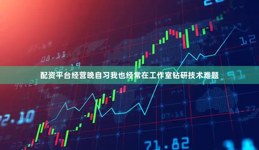 配资平台经营晚自习我也经常在工作室钻研技术难题