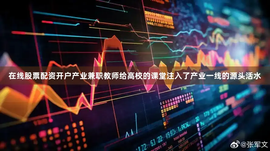 在线股票配资开户产业兼职教师给高校的课堂注入了产业一线的源头活水