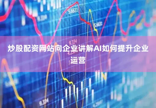 炒股配资网站向企业讲解AI如何提升企业运营