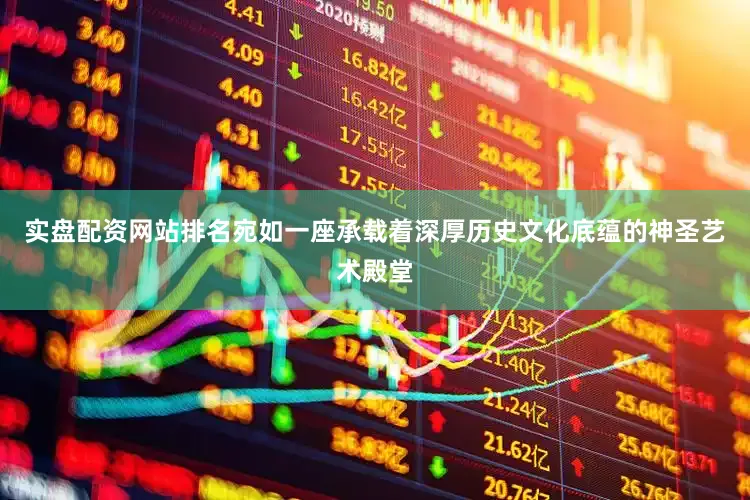 实盘配资网站排名宛如一座承载着深厚历史文化底蕴的神圣艺术殿堂