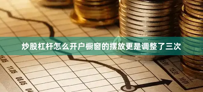 炒股杠杆怎么开户橱窗的摆放更是调整了三次