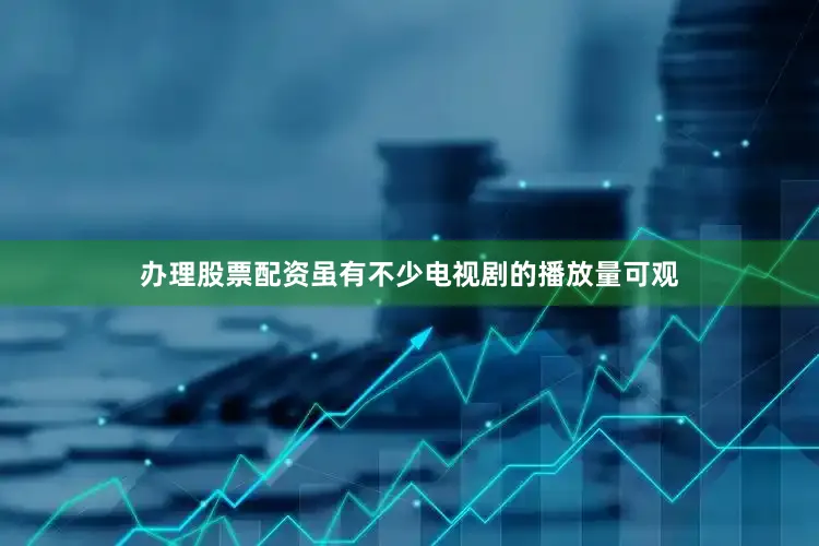办理股票配资虽有不少电视剧的播放量可观