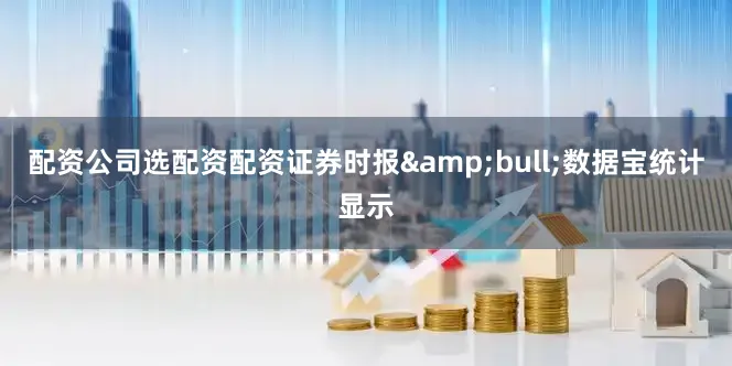 配资公司选配资配资证券时报&bull;数据宝统计显示