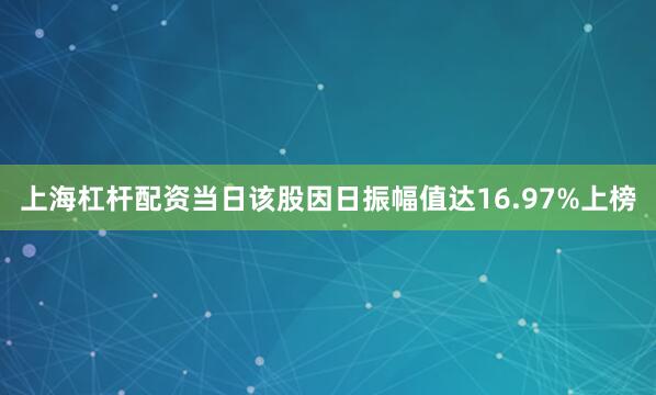 上海杠杆配资当日该股因日振幅值达16.97%上榜