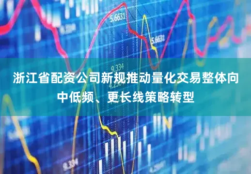 浙江省配资公司新规推动量化交易整体向中低频、更长线策略转型