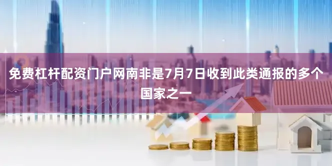 免费杠杆配资门户网南非是7月7日收到此类通报的多个国家之一