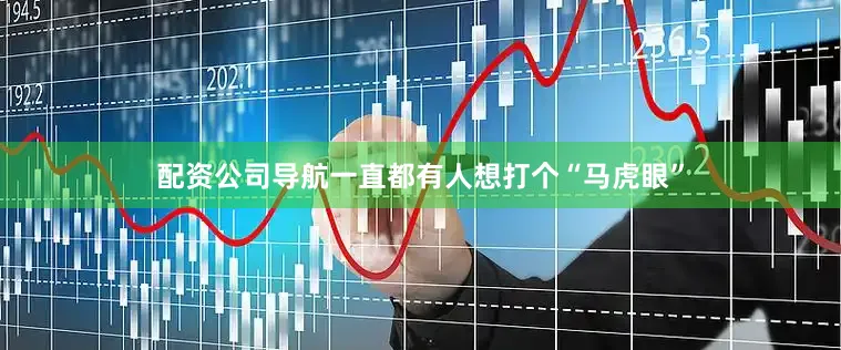 配资公司导航一直都有人想打个“马虎眼”