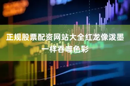 正规股票配资网站大全红龙像泼墨一样吞噬色彩
