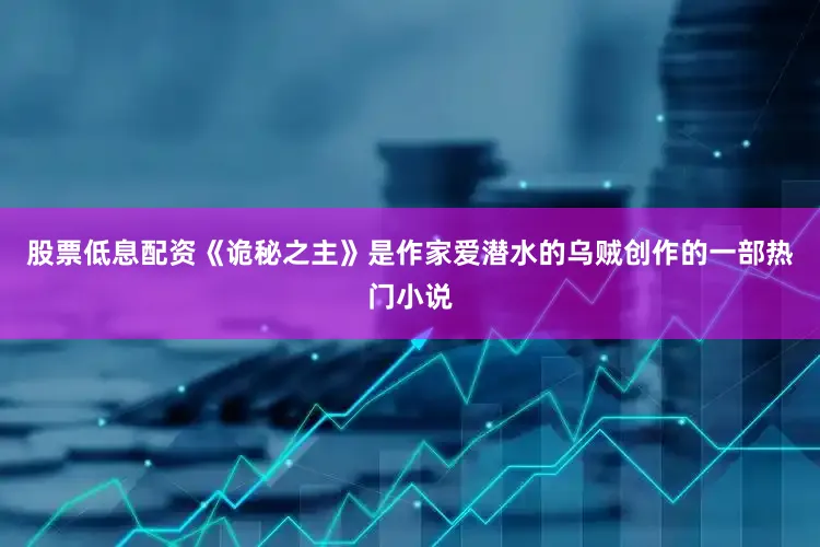股票低息配资《诡秘之主》是作家爱潜水的乌贼创作的一部热门小说