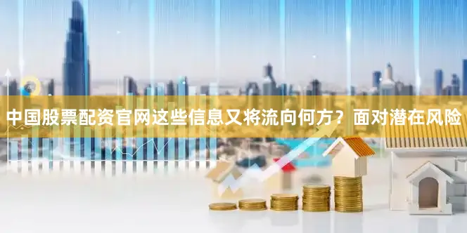 中国股票配资官网这些信息又将流向何方？面对潜在风险