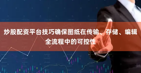 炒股配资平台技巧确保图纸在传输、存储、编辑全流程中的可控性