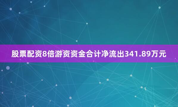 股票配资8倍游资资金合计净流出341.89万元