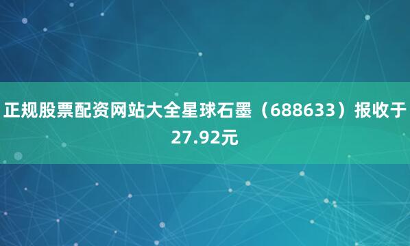 正规股票配资网站大全星球石墨(688633)报收于27.92元