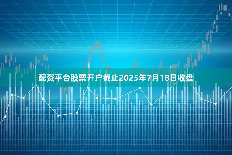 配资平台股票开户截止2025年7月18日收盘
