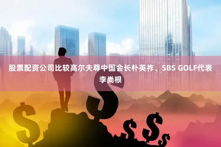 股票配资公司比较高尔夫尊中国会长朴英祚、SBS GOLF代表李尚根