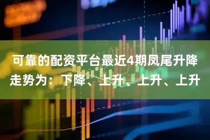 可靠的配资平台最近4期凤尾升降走势为：下降、上升、上升、上升