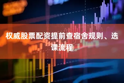 权威股票配资提前查宿舍规则、选课流程