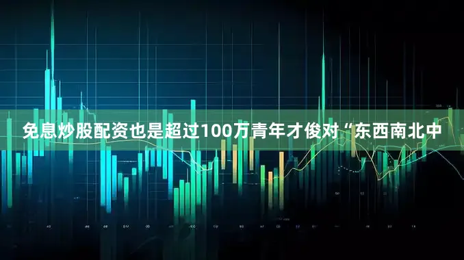 免息炒股配资也是超过100万青年才俊对“东西南北中