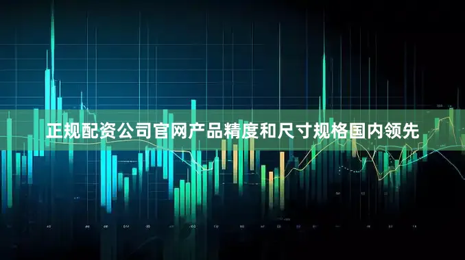 正规配资公司官网产品精度和尺寸规格国内领先