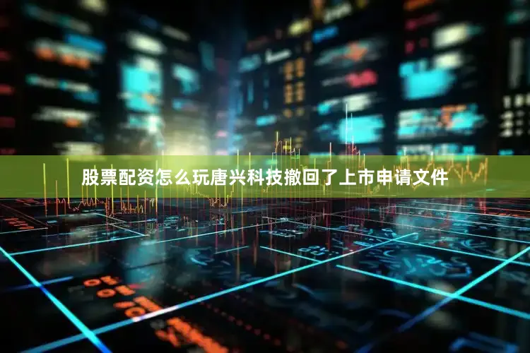 股票配资怎么玩唐兴科技撤回了上市申请文件