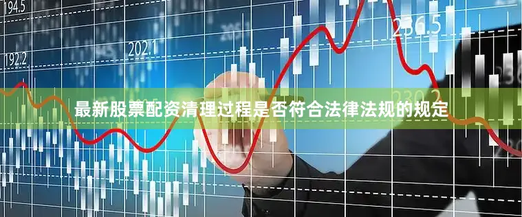 最新股票配资清理过程是否符合法律法规的规定
