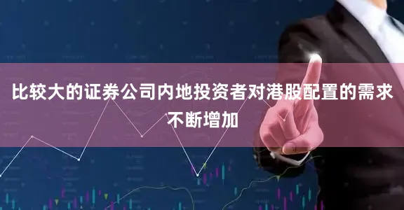 比较大的证券公司内地投资者对港股配置的需求不断增加