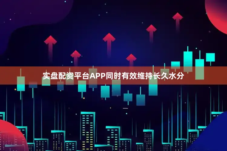 实盘配资平台APP同时有效维持长久水分