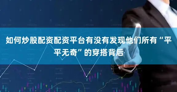 如何炒股配资配资平台有没有发现他们所有“平平无奇”的穿搭背后