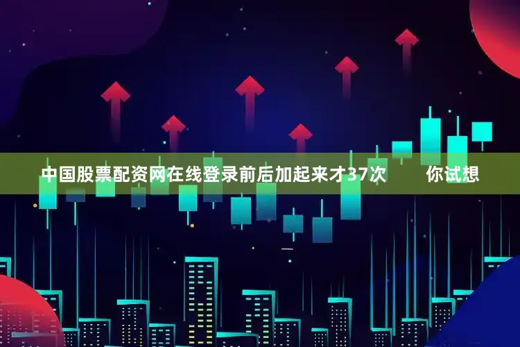 中国股票配资网在线登录前后加起来才37次        你试想