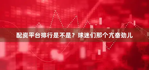 配资平台排行是不是？球迷们那个亢奋劲儿