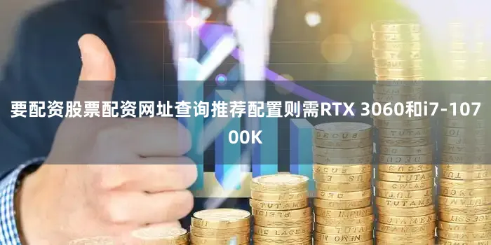要配资股票配资网址查询推荐配置则需RTX 3060和i7-10700K