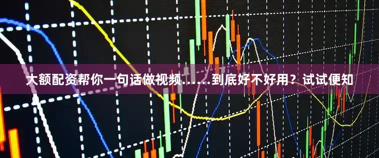 大额配资帮你一句话做视频……到底好不好用？试试便知